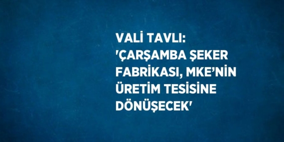 VALİ TAVLI: ‘ÇARŞAMBA ŞEKER FABRİKASI, MKE’NİN ÜRETİM TESİSİNE DÖNÜŞECEK’