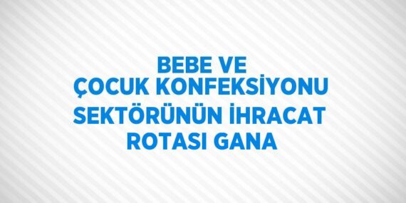 BEBE VE ÇOCUK KONFEKSİYONU SEKTÖRÜNÜN İHRACAT ROTASI GANA