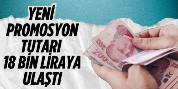 YENİ PROMOSYON TUTARI 18 BİN LİRAYA ULAŞTI