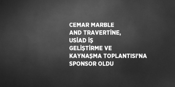 CEMAR MARBLE AND TRAVERTİNE, USİAD İŞ GELİŞTİRME VE KAYNAŞMA TOPLANTISI’NA SPONSOR OLDU