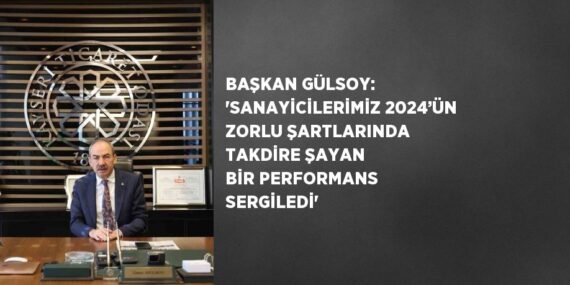 BAŞKAN GÜLSOY: ‘SANAYİCİLERİMİZ 2024’ÜN ZORLU ŞARTLARINDA TAKDİRE ŞAYAN BİR PERFORMANS SERGİLEDİ’