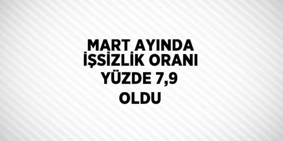 MART AYINDA İŞSİZLİK ORANI YÜZDE 7,9 OLDU