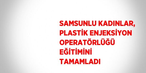 SAMSUNLU KADINLAR, PLASTİK ENJEKSİYON OPERATÖRLÜĞÜ EĞİTİMİNİ TAMAMLADI