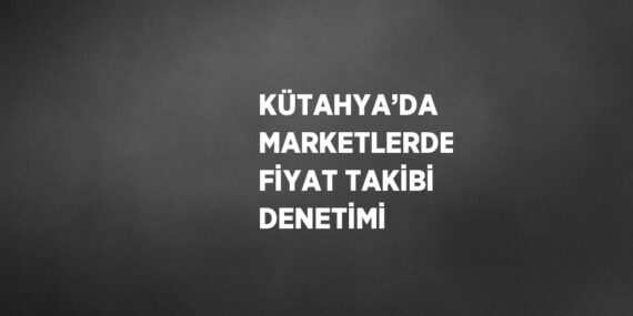 KÜTAHYA’DA MARKETLERDE FİYAT TAKİBİ DENETİMİ