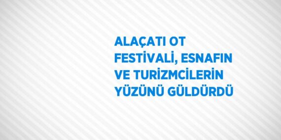 ALAÇATI OT FESTİVALİ, ESNAFIN VE TURİZMCİLERİN YÜZÜNÜ GÜLDÜRDÜ