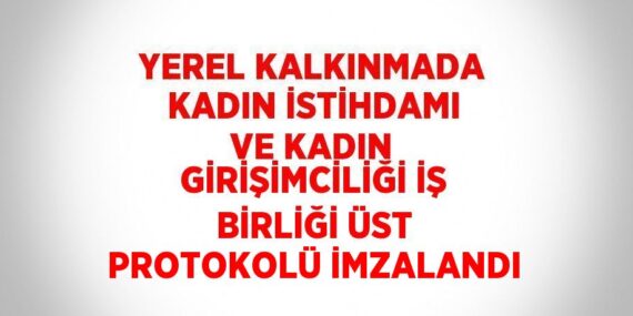 YEREL KALKINMADA KADIN İSTİHDAMI VE KADIN GİRİŞİMCİLİĞİ İŞ BİRLİĞİ ÜST PROTOKOLÜ İMZALANDI