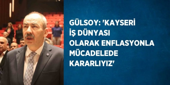 GÜLSOY: ‘KAYSERİ İŞ DÜNYASI OLARAK ENFLASYONLA MÜCADELEDE KARARLIYIZ’