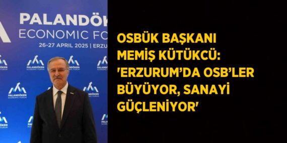 OSBÜK BAŞKANI MEMİŞ KÜTÜKCÜ: ‘ERZURUM’DA OSB’LER BÜYÜYOR, SANAYİ GÜÇLENİYOR’