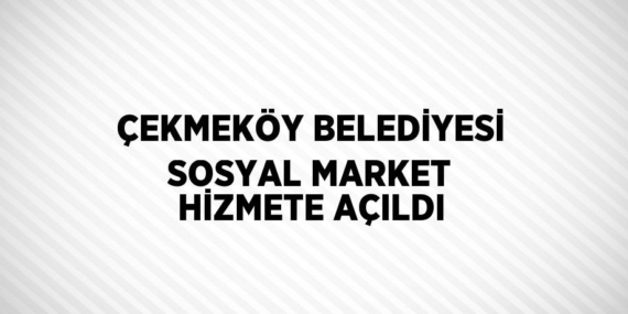 ÇEKMEKÖY BELEDİYESİ SOSYAL MARKET HİZMETE AÇILDI