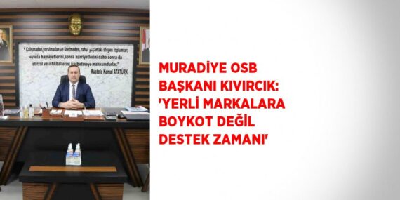 MURADİYE OSB BAŞKANI KIVIRCIK: ‘YERLİ MARKALARA BOYKOT DEĞİL DESTEK ZAMANI’