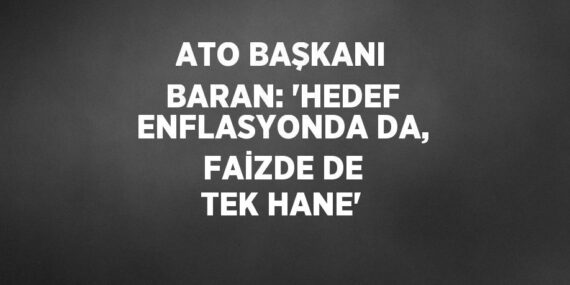 ATO BAŞKANI BARAN: ‘HEDEF ENFLASYONDA DA, FAİZDE DE TEK HANE’
