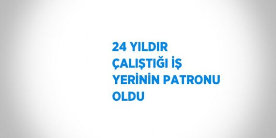 24 YILDIR ÇALIŞTIĞI İŞ YERİNİN PATRONU OLDU