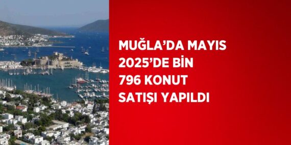MUĞLA’DA MAYIS 2025’DE BİN 796 KONUT SATIŞI YAPILDI