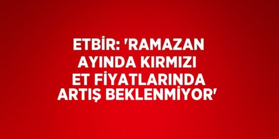ETBİR: ‘RAMAZAN AYINDA KIRMIZI ET FİYATLARINDA ARTIŞ BEKLENMİYOR’