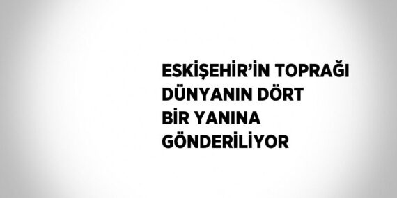 ESKİŞEHİR’İN TOPRAĞI DÜNYANIN DÖRT BİR YANINA GÖNDERİLİYOR