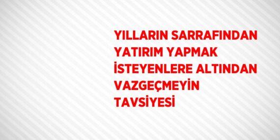 YILLARIN SARRAFINDAN YATIRIM YAPMAK İSTEYENLERE ALTINDAN VAZGEÇMEYİN TAVSİYESİ