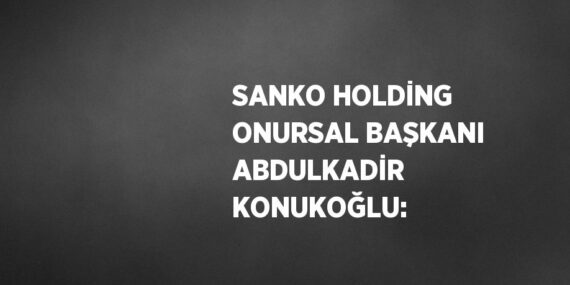 SANKO HOLDİNG ONURSAL BAŞKANI ABDULKADİR KONUKOĞLU: