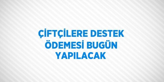 ÇİFTÇİLERE DESTEK ÖDEMESİ BUGÜN YAPILACAK