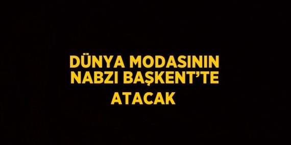 DÜNYA MODASININ NABZI BAŞKENT’TE ATACAK