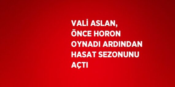VALİ ASLAN, ÖNCE HORON OYNADI ARDINDAN HASAT SEZONUNU AÇTI