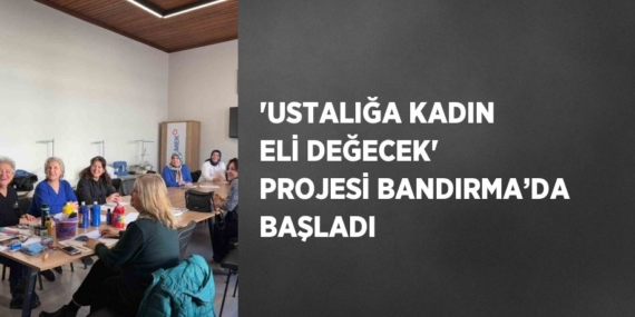 ‘USTALIĞA KADIN ELİ DEĞECEK’ PROJESİ BANDIRMA’DA BAŞLADI