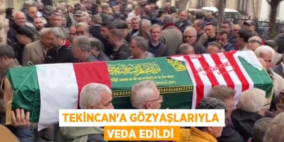TEKİNCAN’A GÖZYAŞLARIYLA VEDA EDİLDİ