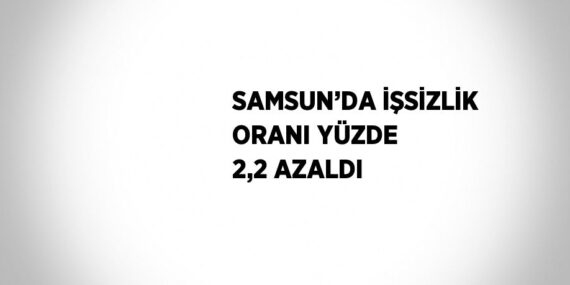 SAMSUN’DA İŞSİZLİK ORANI YÜZDE 2,2 AZALDI