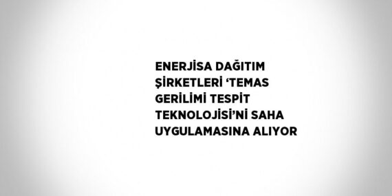 ENERJİSA DAĞITIM ŞİRKETLERİ ‘TEMAS GERİLİMİ TESPİT TEKNOLOJİSİ’Nİ SAHA UYGULAMASINA ALIYOR
