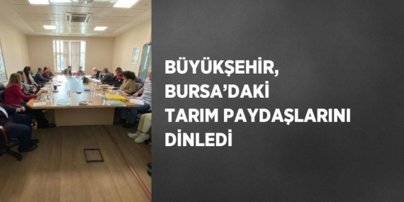 BÜYÜKŞEHİR, BURSA’DAKİ TARIM PAYDAŞLARINI DİNLEDİ