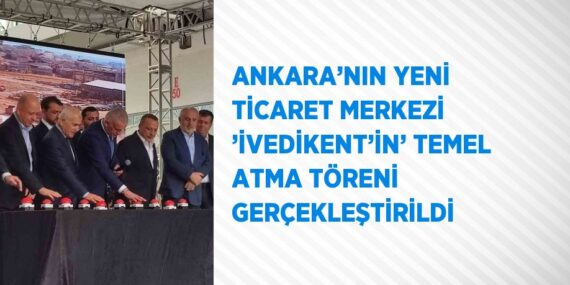 ANKARA’NIN YENİ TİCARET MERKEZİ ’İVEDİKENT’İN’ TEMEL ATMA TÖRENİ GERÇEKLEŞTİRİLDİ