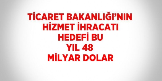 TİCARET BAKANLIĞI’NIN HİZMET İHRACATI HEDEFİ BU YIL 48 MİLYAR DOLAR