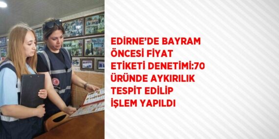 EDİRNE’DE BAYRAM ÖNCESİ FİYAT ETİKETİ DENETİMİ:70 ÜRÜNDE AYKIRILIK TESPİT EDİLİP İŞLEM YAPILDI