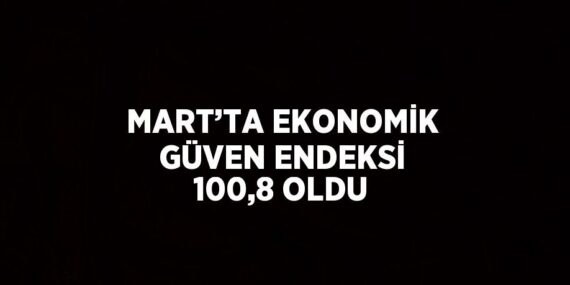MART’TA EKONOMİK GÜVEN ENDEKSİ 100,8 OLDU