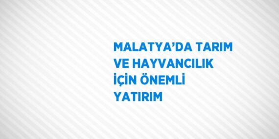 MALATYA’DA TARIM VE HAYVANCILIK İÇİN ÖNEMLİ YATIRIM