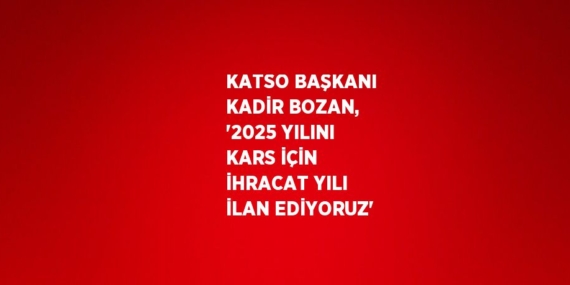 KATSO BAŞKANI KADİR BOZAN, ‘2025 YILINI KARS İÇİN İHRACAT YILI İLAN EDİYORUZ’
