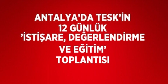 ANTALYA’DA TESK’İN 12 GÜNLÜK ’İSTİŞARE, DEĞERLENDİRME VE EĞİTİM’ TOPLANTISI