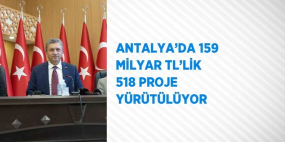 ANTALYA’DA 159 MİLYAR TL’LİK 518 PROJE YÜRÜTÜLÜYOR