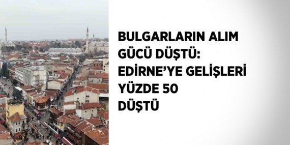 BULGARLARIN ALIM GÜCÜ DÜŞTÜ: EDİRNE’YE GELİŞLERİ YÜZDE 50 DÜŞTÜ
