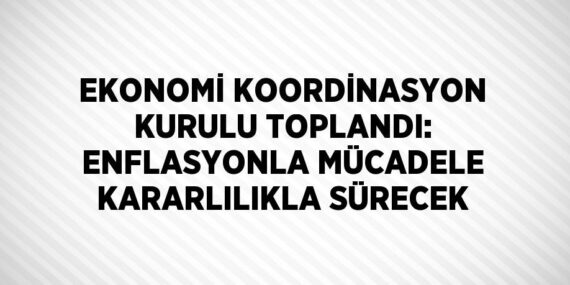 EKONOMİ KOORDİNASYON KURULU TOPLANDI: ENFLASYONLA MÜCADELE KARARLILIKLA SÜRECEK