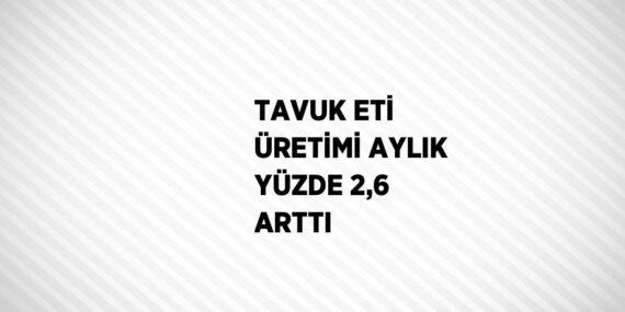 TAVUK ETİ ÜRETİMİ AYLIK YÜZDE 2,6 ARTTI