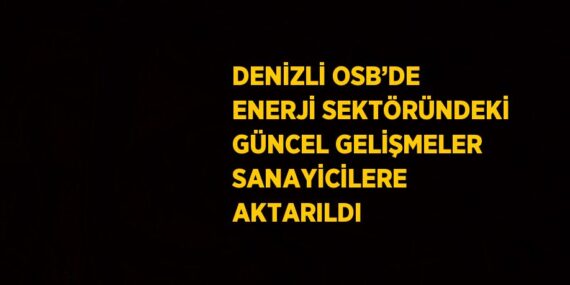 DENİZLİ OSB’DE ENERJİ SEKTÖRÜNDEKİ GÜNCEL GELİŞMELER SANAYİCİLERE AKTARILDI