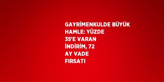 GAYRİMENKULDE BÜYÜK HAMLE: YÜZDE 35’E VARAN İNDİRİM, 72 AY VADE FIRSATI