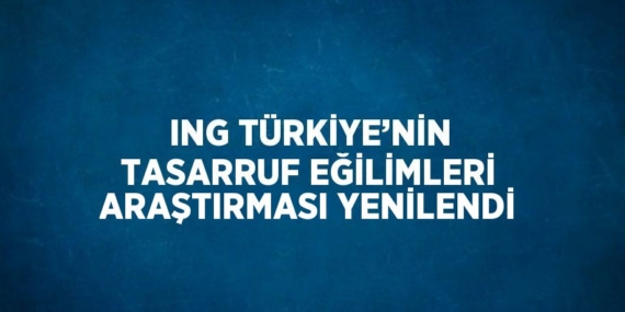 ING TÜRKİYE’NİN TASARRUF EĞİLİMLERİ ARAŞTIRMASI YENİLENDİ