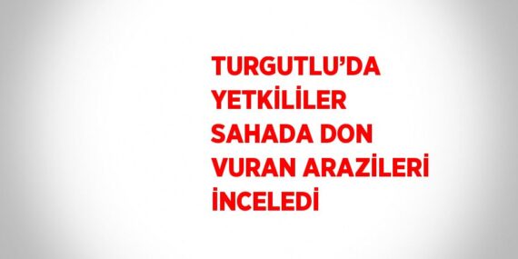 TURGUTLU’DA YETKİLİLER SAHADA DON VURAN ARAZİLERİ İNCELEDİ
