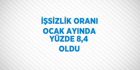 İŞSİZLİK ORANI OCAK AYINDA YÜZDE 8,4 OLDU