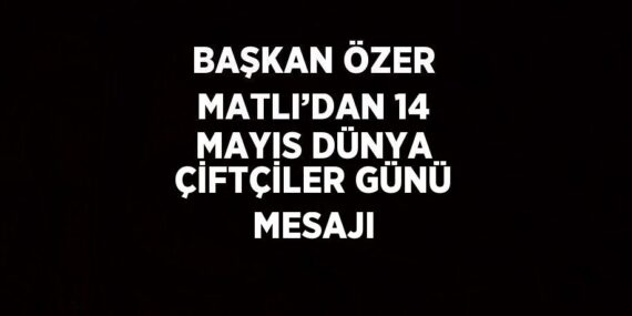 BAŞKAN ÖZER MATLI’DAN 14 MAYIS DÜNYA ÇİFTÇİLER GÜNÜ MESAJI