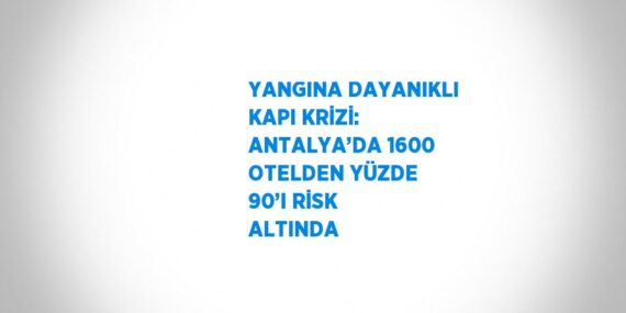 YANGINA DAYANIKLI KAPI KRİZİ: ANTALYA’DA 1600 OTELDEN YÜZDE 90’I RİSK ALTINDA