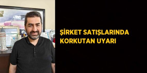 ŞİRKET SATIŞLARINDA KORKUTAN UYARI