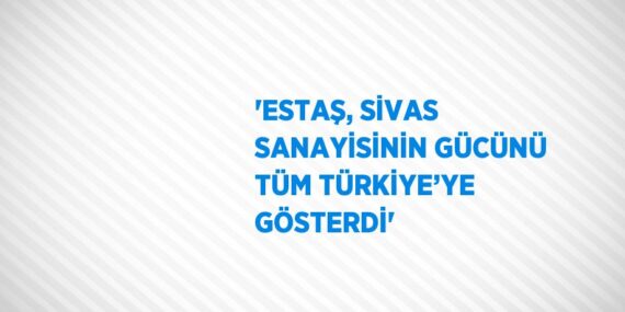 ‘ESTAŞ, SİVAS SANAYİSİNİN GÜCÜNÜ TÜM TÜRKİYE’YE GÖSTERDİ’