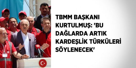 TBMM BAŞKANI KURTULMUŞ: ‘BU DAĞLARDA ARTIK KARDEŞLİK TÜRKÜLERİ SÖYLENECEK’